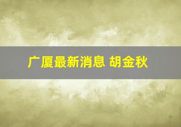 广厦最新消息 胡金秋